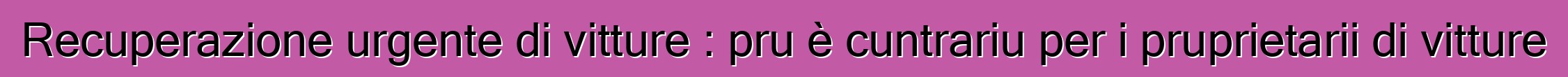 Recuperazione urgente di vitture : pru è cuntrariu per i pruprietarii di vitture
