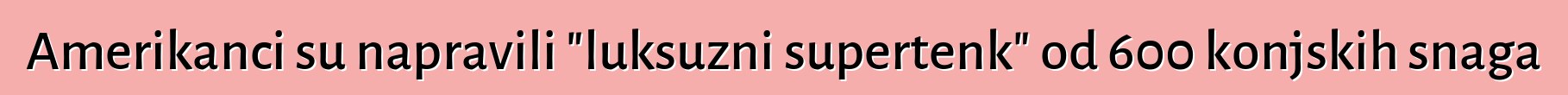 Amerikanci su napravili "luksuzni supertenk" od 600 konjskih snaga