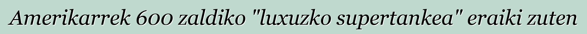 Amerikarrek 600 zaldiko "luxuzko supertankea" eraiki zuten