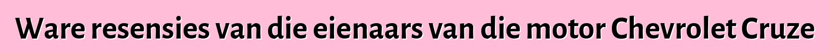 Ware resensies van die eienaars van die motor Chevrolet Cruze