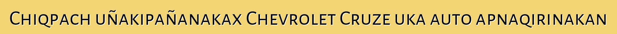 Chiqpach uñakipañanakax Chevrolet Cruze uka auto apnaqirinakan