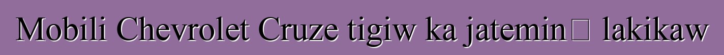 Mobili Chevrolet Cruze tigiw ka jateminɛ lakikaw