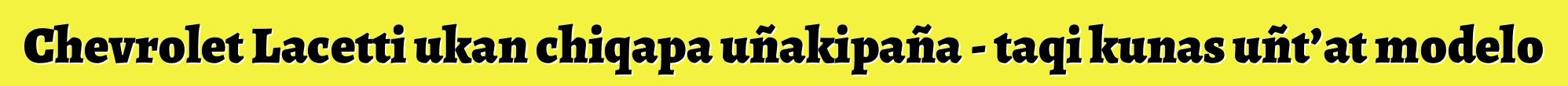 Chevrolet Lacetti ukan chiqapa uñakipaña - taqi kunas uñt’at modelo