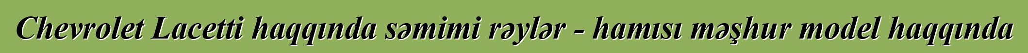 Chevrolet Lacetti haqqında səmimi rəylər - hamısı məşhur model haqqında