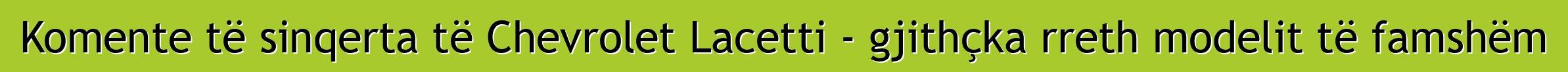 Komente të sinqerta të Chevrolet Lacetti - gjithçka rreth modelit të famshëm