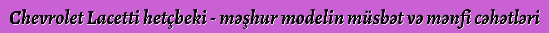 Chevrolet Lacetti hetçbeki - məşhur modelin müsbət və mənfi cəhətləri