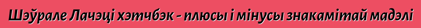 Шэўрале Лачэці хэтчбэк - плюсы і мінусы знакамітай мадэлі