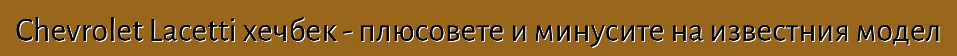 Chevrolet Lacetti хечбек - плюсовете и минусите на известния модел
