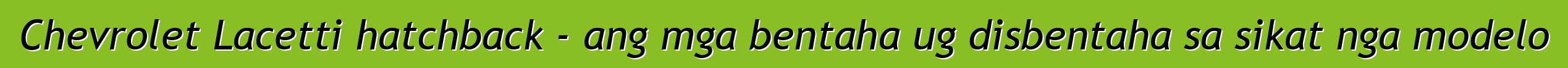 Chevrolet Lacetti hatchback - ang mga bentaha ug disbentaha sa sikat nga modelo