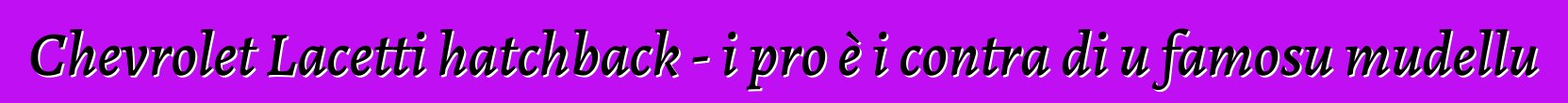 Chevrolet Lacetti hatchback - i pro è i contra di u famosu mudellu