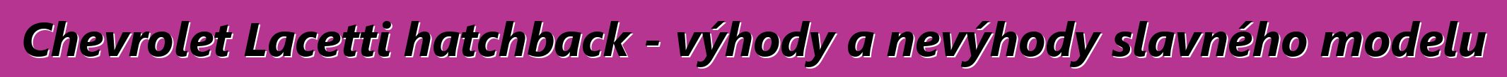 Chevrolet Lacetti hatchback - výhody a nevýhody slavného modelu