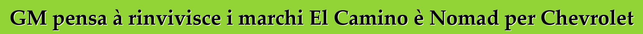 GM pensa à rinvivisce i marchi El Camino è Nomad per Chevrolet