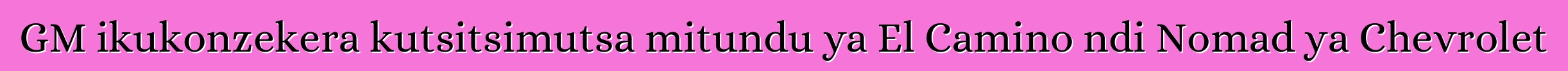GM ikukonzekera kutsitsimutsa mitundu ya El Camino ndi Nomad ya Chevrolet