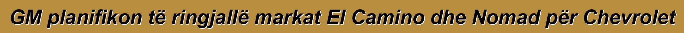 GM planifikon të ringjallë markat El Camino dhe Nomad për Chevrolet