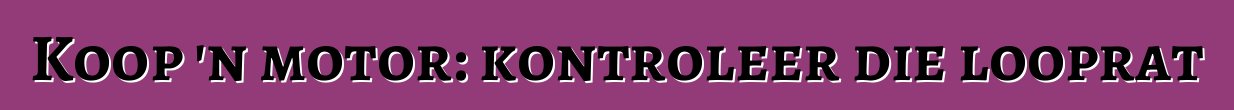 Koop 'n motor: kontroleer die looprat