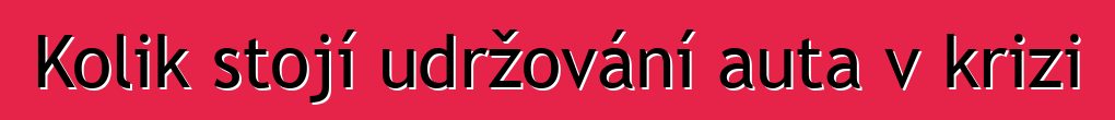 Kolik stojí udržování auta v krizi