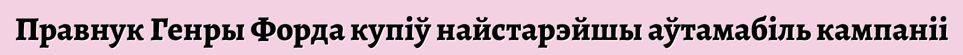 Правнук Генры Форда купіў найстарэйшы аўтамабіль кампаніі