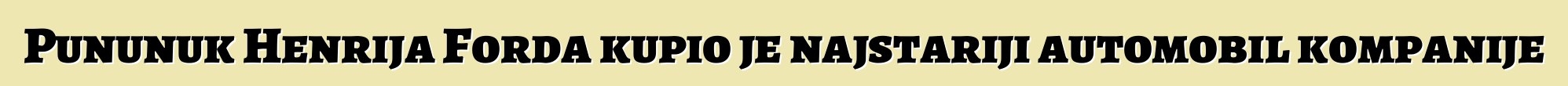 Pununuk Henrija Forda kupio je najstariji automobil kompanije