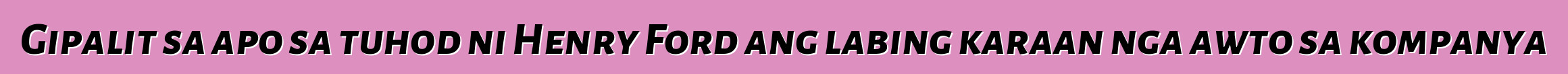 Gipalit sa apo sa tuhod ni Henry Ford ang labing karaan nga awto sa kompanya