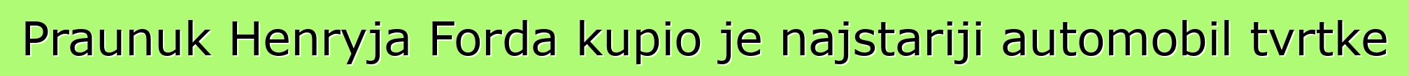 Praunuk Henryja Forda kupio je najstariji automobil tvrtke