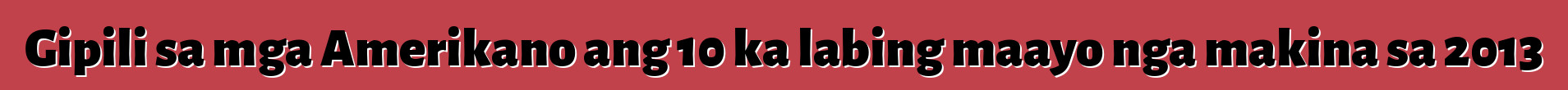 Gipili sa mga Amerikano ang 10 ka labing maayo nga makina sa 2013