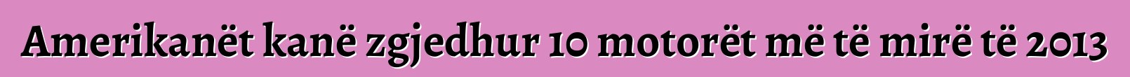 Amerikanët kanë zgjedhur 10 motorët më të mirë të 2013