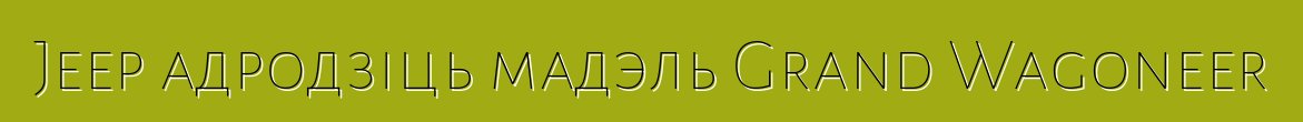Jeep адродзіць мадэль Grand Wagoneer