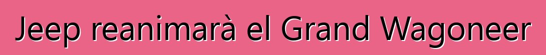 Jeep reanimarà el Grand Wagoneer