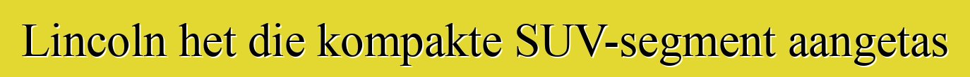 Lincoln het die kompakte SUV-segment aangetas