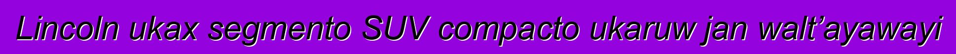 Lincoln ukax segmento SUV compacto ukaruw jan walt’ayawayi