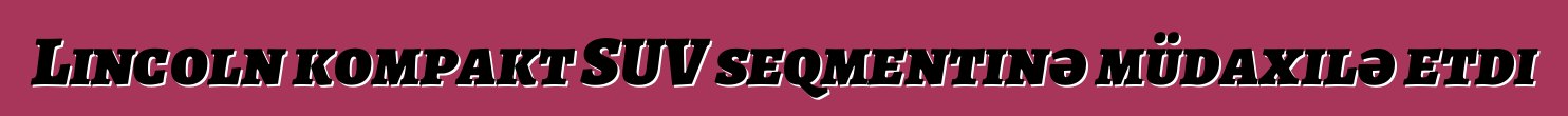 Lincoln kompakt SUV seqmentinə müdaxilə etdi