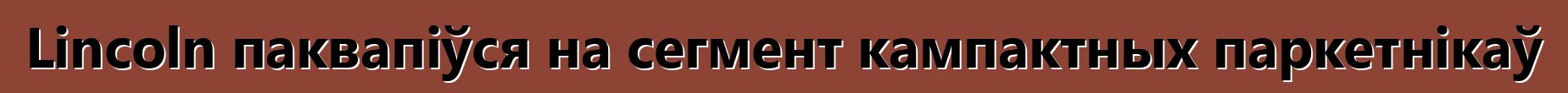 Lincoln паквапіўся на сегмент кампактных паркетнікаў