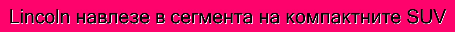Lincoln навлезе в сегмента на компактните SUV