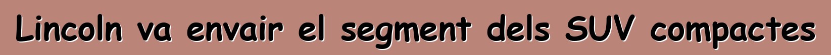 Lincoln va envair el segment dels SUV compactes