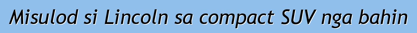 Misulod si Lincoln sa compact SUV nga bahin