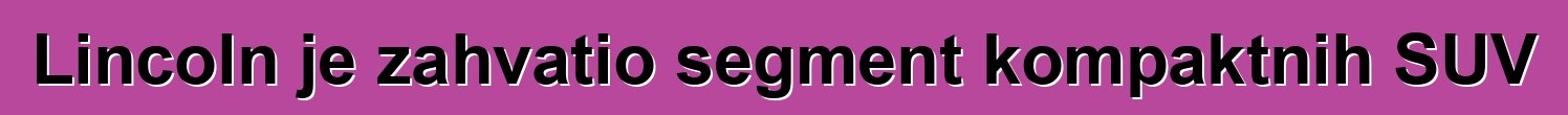 Lincoln je zahvatio segment kompaktnih SUV