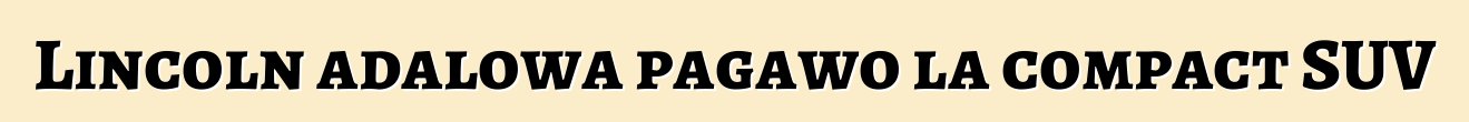 Lincoln adalowa pagawo la compact SUV
