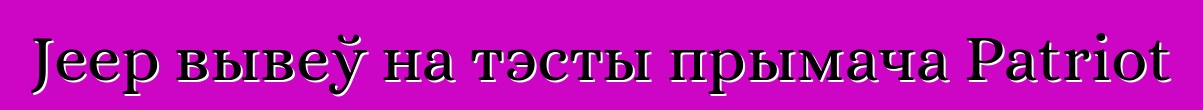 Jeep вывеў на тэсты прымача Patriot