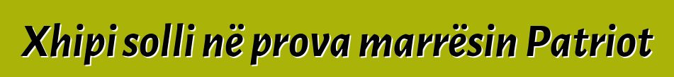 Xhipi solli në prova marrësin Patriot