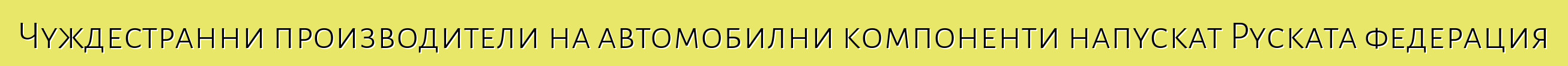 Чуждестранни производители на автомобилни компоненти напускат Руската федерация