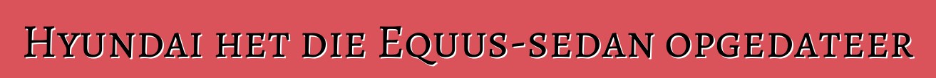 Hyundai het die Equus-sedan opgedateer