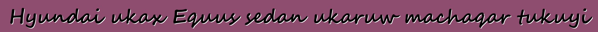 Hyundai ukax Equus sedan ukaruw machaqar tukuyi