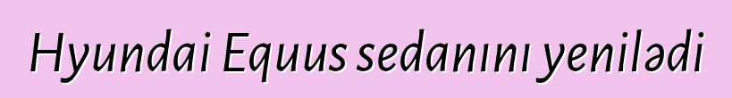 Hyundai Equus sedanını yenilədi