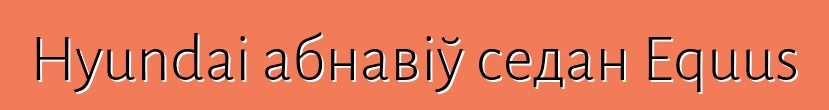 Hyundai абнавіў седан Equus