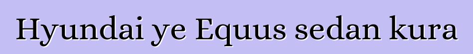 Hyundai ye Equus sedan kura