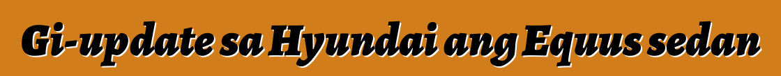 Gi-update sa Hyundai ang Equus sedan