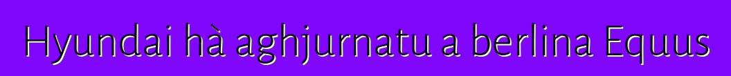 Hyundai hà aghjurnatu a berlina Equus