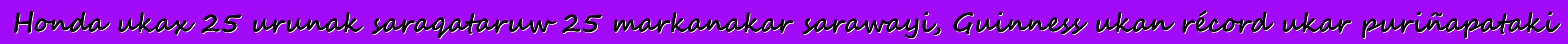 Honda ukax 25 urunak saraqataruw 25 markanakar sarawayi, Guinness ukan récord ukar puriñapataki