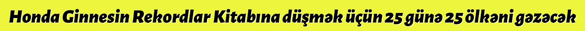 Honda Ginnesin Rekordlar Kitabına düşmək üçün 25 günə 25 ölkəni gəzəcək