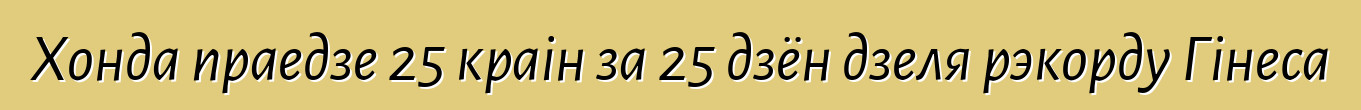 Хонда праедзе 25 краін за 25 дзён дзеля рэкорду Гінеса